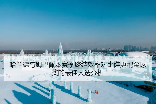 哈兰德与姆巴佩本赛季终结效率对比谁更配金球奖的最佳人选分析