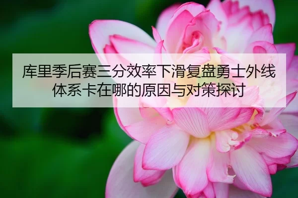 库里季后赛三分效率下滑复盘勇士外线体系卡在哪的原因与对策探讨