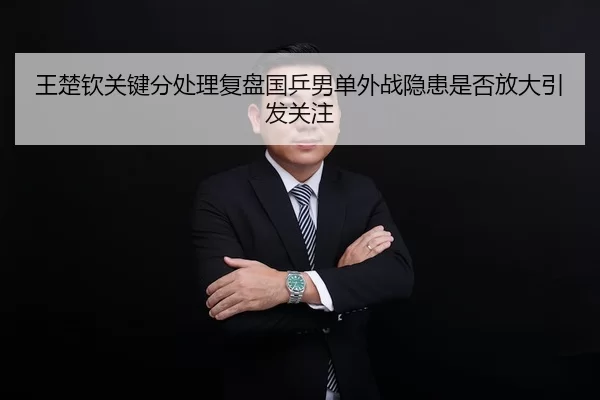 王楚钦关键分处理复盘国乒男单外战隐患是否放大引发关注 | Yabo