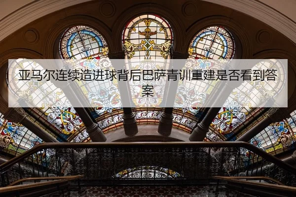 亚马尔连续造进球背后巴萨青训重建是否看到答案
