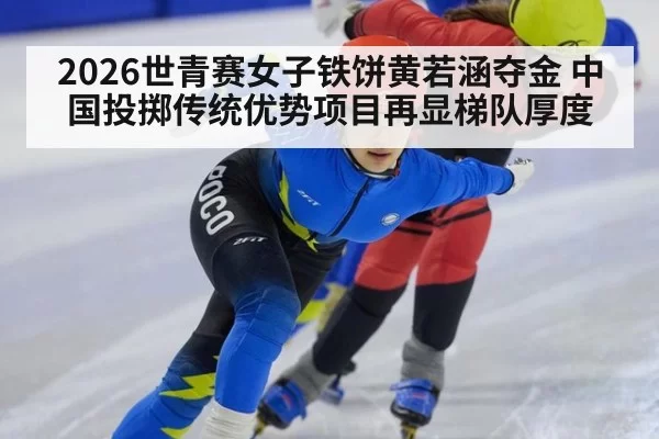2026世青赛女子铁饼黄若涵夺金 中国投掷传统优势项目再显梯队厚度