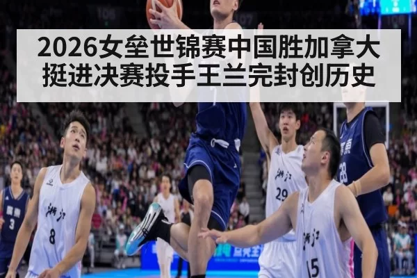 2026女垒世锦赛中国胜加拿大挺进决赛投手王兰完封创历史