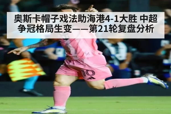 奥斯卡帽子戏法助海港4-1大胜 中超争冠格局生变——第21轮复盘分析（Yabo）