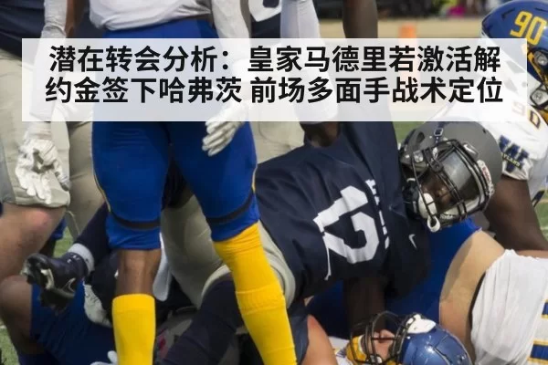 潜在转会分析：皇家马德里若激活解约金签下哈弗茨 前场多面手战术定位