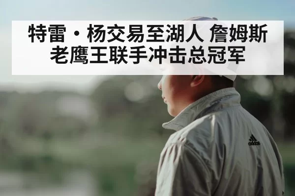 特雷·杨交易至湖人 詹姆斯老鹰王联手冲击总冠军