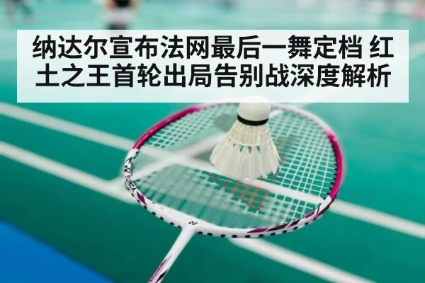 纳达尔宣布法网最后一舞定档 红土之王首轮出局告别战深度解析