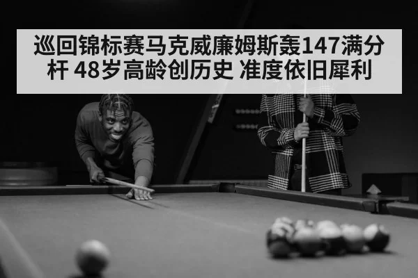 巡回锦标赛马克威廉姆斯轰147满分杆 48岁高龄创历史 准度依旧犀利