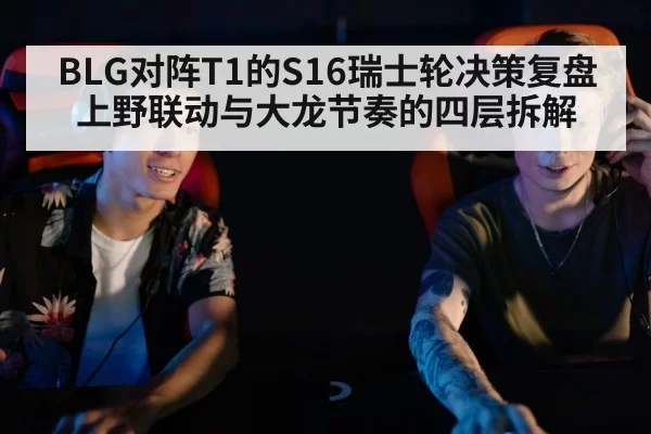 BLG对阵T1的S16瑞士轮决策复盘 上野联动与大龙节奏的四层拆解