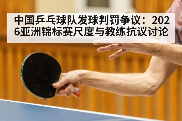 中国乒乓球队发球判罚争议:2026亚洲锦标赛尺度与教练抗议讨论